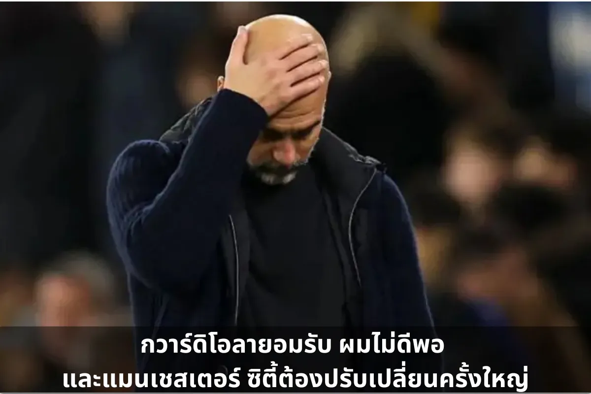 “กวาร์ดิโอลายอมรับ ผมไม่ดีพอ และแมนเชสเตอร์ ซิตี้ต้องปรับเปลี่ยนครั้งใหญ่”